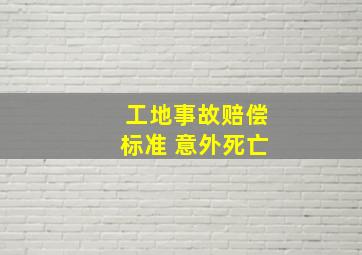 工地事故赔偿标准 意外死亡